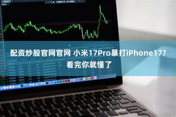 配资炒股官网官网 小米17Pro暴打iPhone17? 看完你就懂了