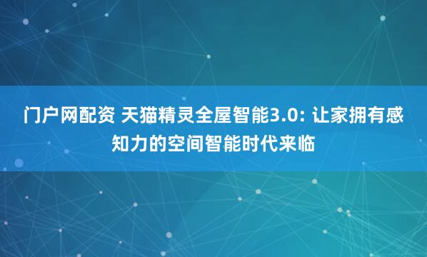 门户网配资 天猫精灵全屋智能3.0: 让家拥有感知力的空间智能时代来临