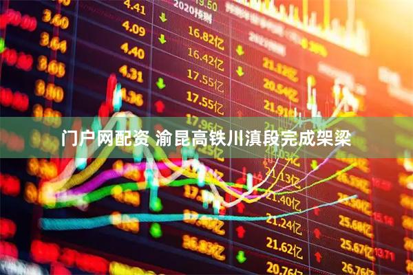 门户网配资 渝昆高铁川滇段完成架梁