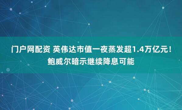 门户网配资 英伟达市值一夜蒸发超1.4万亿元！鲍威尔暗示继续降息可能