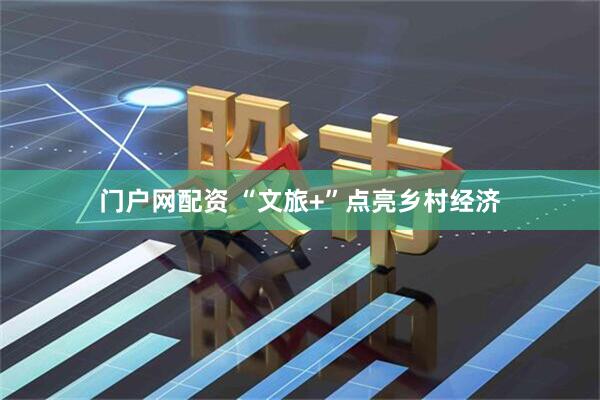 门户网配资 “文旅+”点亮乡村经济
