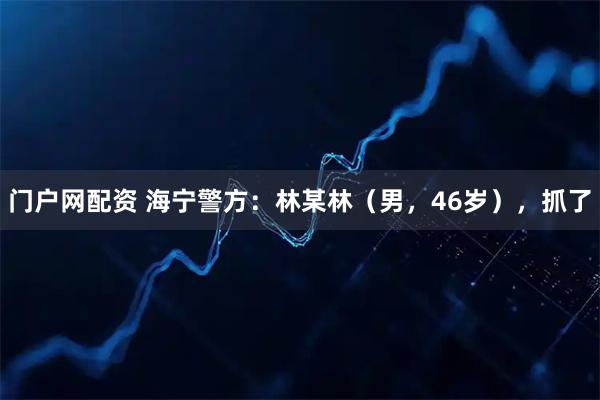 门户网配资 海宁警方：林某林（男，46岁），抓了