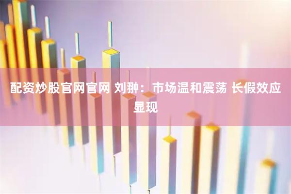 配资炒股官网官网 刘翀：市场温和震荡 长假效应显现