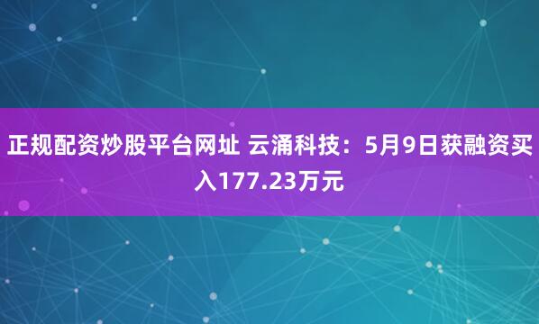 正规配资炒股平台网址 云涌科技：5月9日获融资买入177.23万元