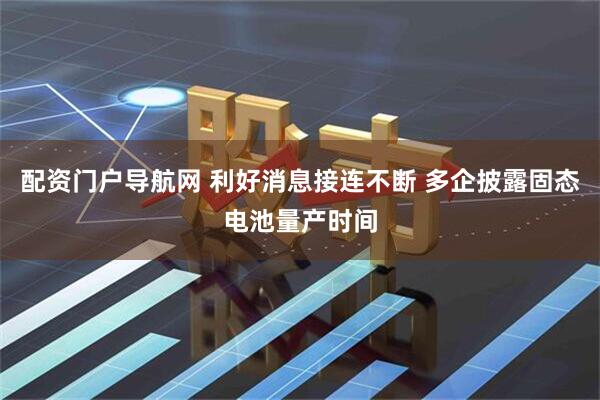 配资门户导航网 利好消息接连不断 多企披露固态电池量产时间