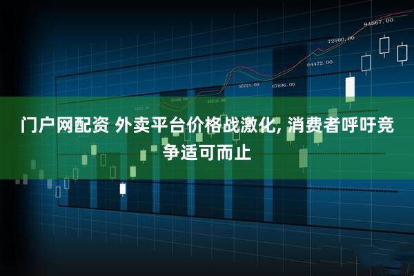 门户网配资 外卖平台价格战激化, 消费者呼吁竞争适可而止