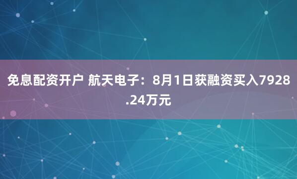 免息配资开户 航天电子：8月1日获融资买入7928.24万元
